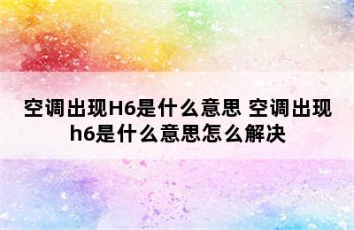 空调出现H6是什么意思 空调出现h6是什么意思怎么解决